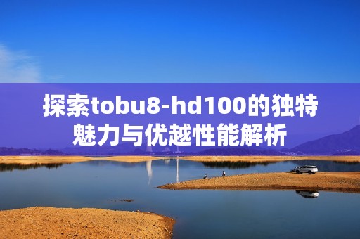 探索tobu8-hd100的独特魅力与优越性能解析