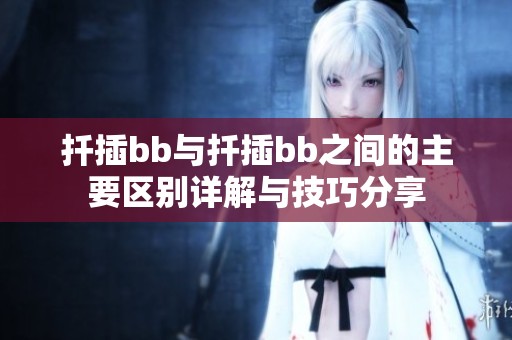 扦插bb与扦插bb之间的主要区别详解与技巧分享