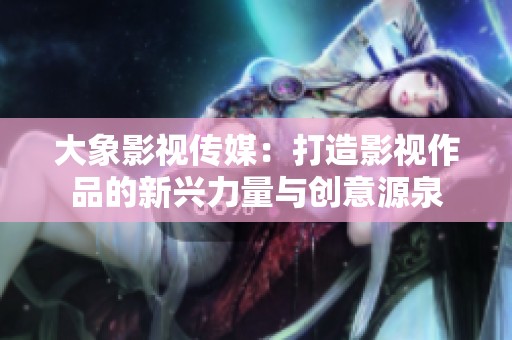 大象影视传媒：打造影视作品的新兴力量与创意源泉