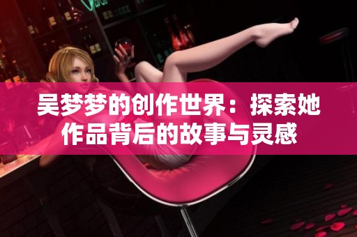 吴梦梦的创作世界：探索她作品背后的故事与灵感