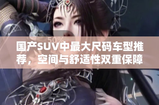 国产SUV中最大尺码车型推荐，空间与舒适性双重保障