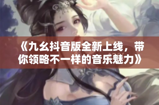 《九幺抖音版全新上线，带你领略不一样的音乐魅力》