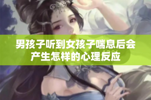 男孩子听到女孩子喘息后会产生怎样的心理反应
