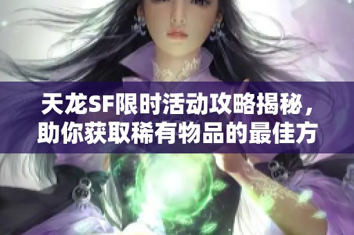 天龙SF限时活动攻略揭秘，助你获取稀有物品的最佳方法