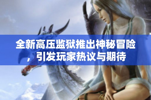 全新高压监狱推出神秘冒险，引发玩家热议与期待