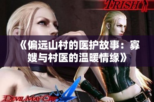 《偏远山村的医护故事：寡嫂与村医的温暖情缘》