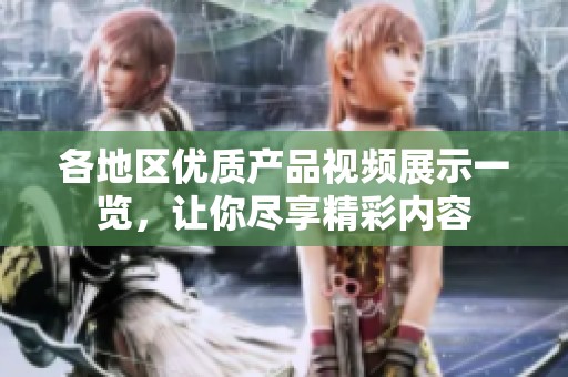 各地区优质产品视频展示一览，让你尽享精彩内容