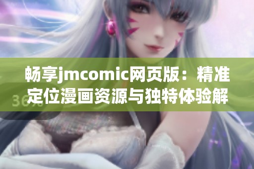 畅享jmcomic网页版：精准定位漫画资源与独特体验解析