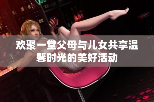 欢聚一堂父母与儿女共享温馨时光的美好活动