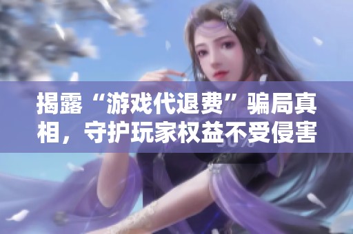 揭露“游戏代退费”骗局真相，守护玩家权益不受侵害
