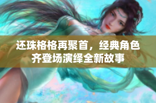 还珠格格再聚首，经典角色齐登场演绎全新故事