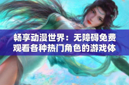 畅享动漫世界：无障碍免费观看各种热门角色的游戏体验