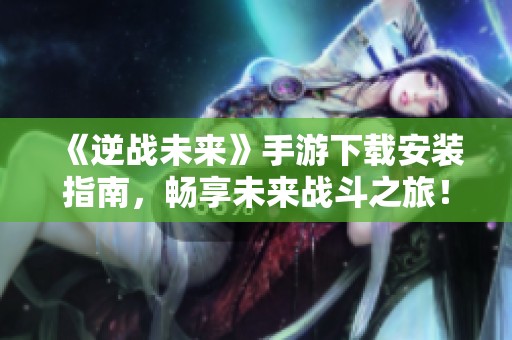 《逆战未来》手游下载安装指南，畅享未来战斗之旅！