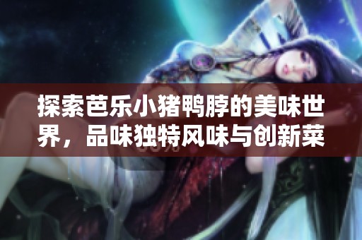 探索芭乐小猪鸭脖的美味世界，品味独特风味与创新菜品
