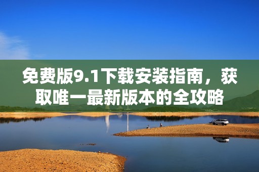 免费版9.1下载安装指南，获取唯一最新版本的全攻略