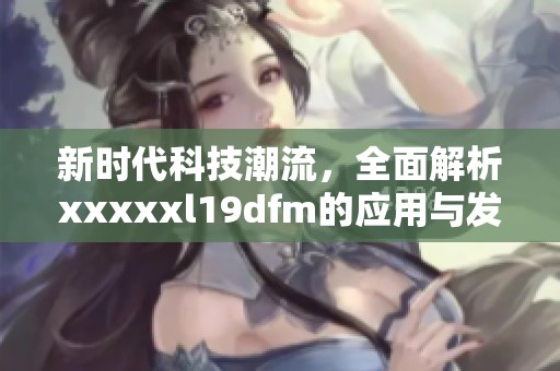 新时代科技潮流，全面解析xxxxxl19dfm的应用与发展
