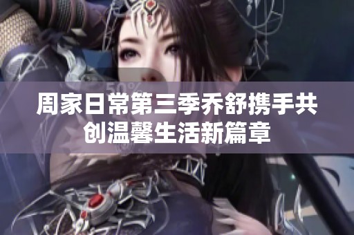 周家日常第三季乔舒携手共创温馨生活新篇章