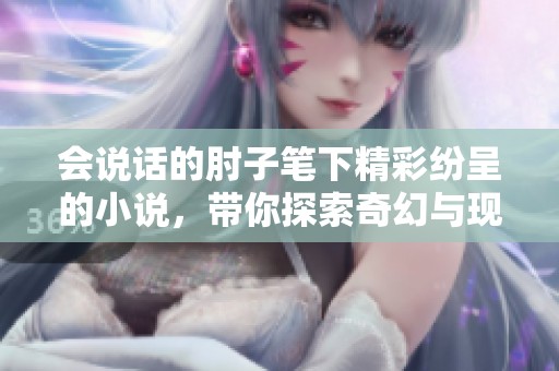 会说话的肘子笔下精彩纷呈的小说，带你探索奇幻与现实交织的故事旅程
