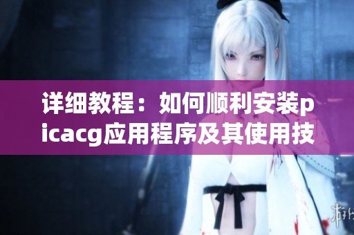 详细教程：如何顺利安装picacg应用程序及其使用技巧