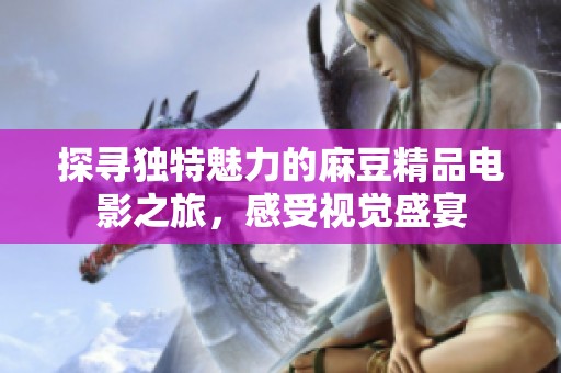 探寻独特魅力的麻豆精品电影之旅，感受视觉盛宴
