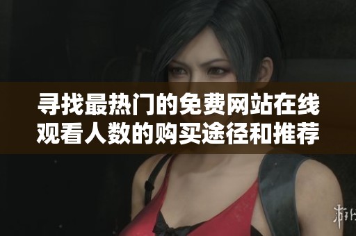 寻找最热门的免费网站在线观看人数的购买途径和推荐