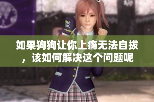 如果狗狗让你上瘾无法自拔，该如何解决这个问题呢