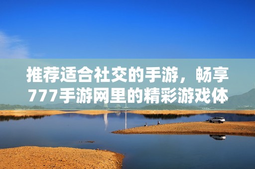 推荐适合社交的手游，畅享777手游网里的精彩游戏体验