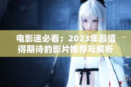 电影迷必看：2023年最值得期待的影片推荐与解析