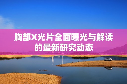胸部X光片全面曝光与解读的最新研究动态