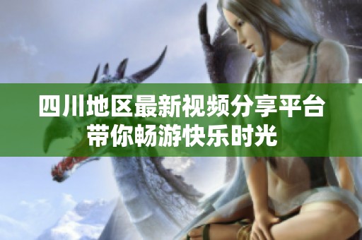 四川地区最新视频分享平台带你畅游快乐时光