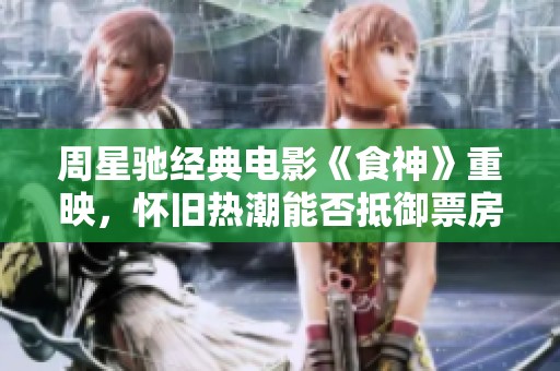 周星驰经典电影《食神》重映，怀旧热潮能否抵御票房挑战？