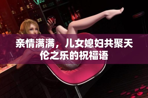 亲情满满，儿女媳妇共聚天伦之乐的祝福语