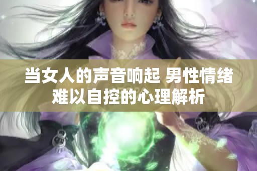 当女人的声音响起 男性情绪难以自控的心理解析