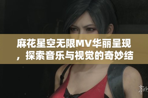 麻花星空无限MV华丽呈现，探索音乐与视觉的奇妙结合