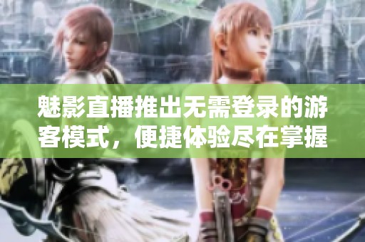 魅影直播推出无需登录的游客模式，便捷体验尽在掌握