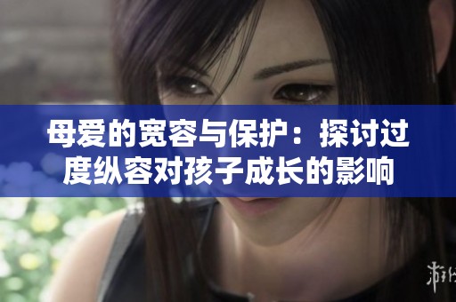 母爱的宽容与保护：探讨过度纵容对孩子成长的影响
