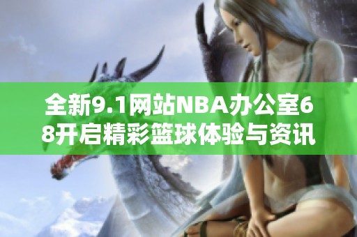 全新9.1网站NBA办公室68开启精彩篮球体验与资讯分享