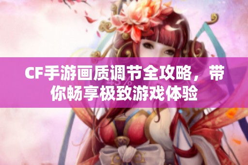 CF手游画质调节全攻略，带你畅享极致游戏体验