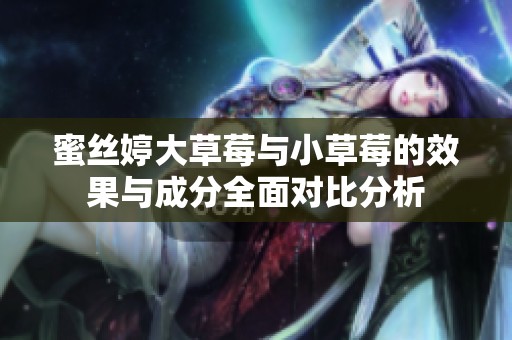蜜丝婷大草莓与小草莓的效果与成分全面对比分析