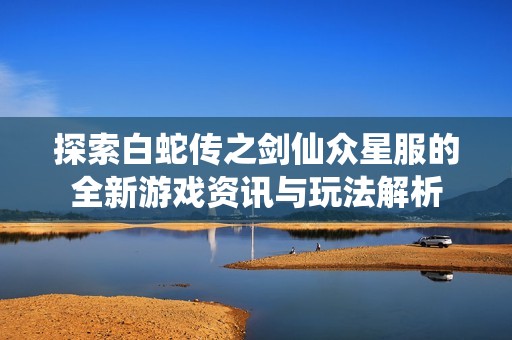 探索白蛇传之剑仙众星服的全新游戏资讯与玩法解析