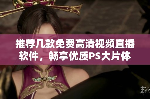推荐几款免费高清视频直播软件，畅享优质PS大片体验