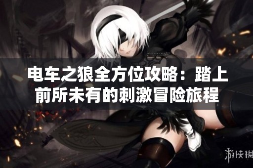 电车之狼全方位攻略：踏上前所未有的刺激冒险旅程