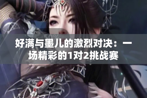 好满与墨儿的激烈对决：一场精彩的1对2挑战赛