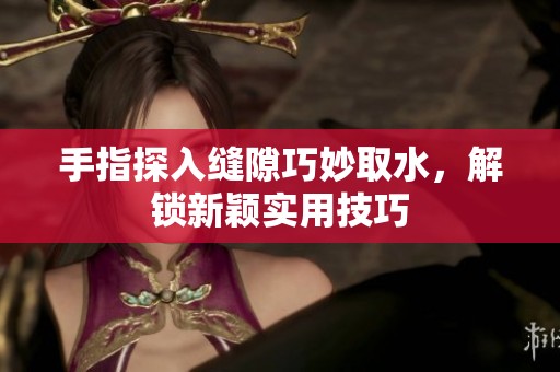 手指探入缝隙巧妙取水，解锁新颖实用技巧