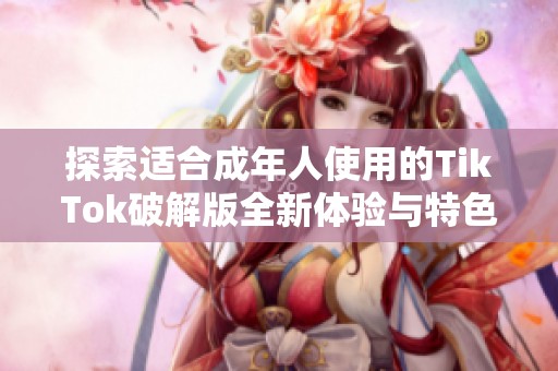 探索适合成年人使用的TikTok破解版全新体验与特色分享