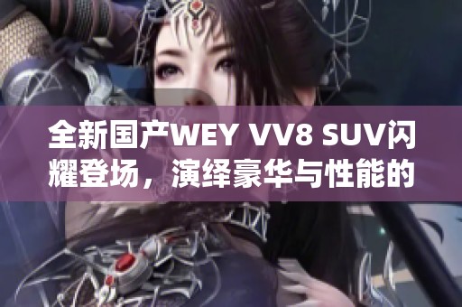全新国产WEY VV8 SUV闪耀登场，演绎豪华与性能的完美结合