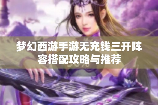 梦幻西游手游无充钱三开阵容搭配攻略与推荐