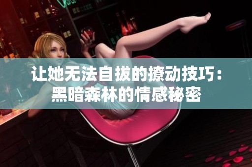让她无法自拔的撩动技巧：黑暗森林的情感秘密