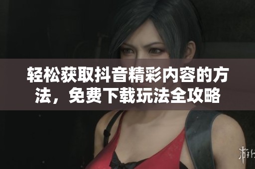 轻松获取抖音精彩内容的方法，免费下载玩法全攻略