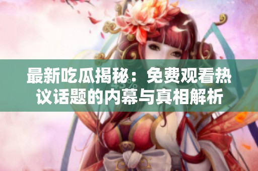 最新吃瓜揭秘：免费观看热议话题的内幕与真相解析